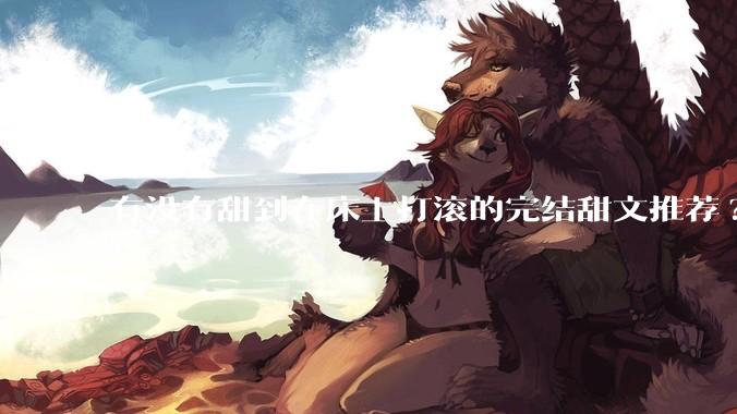 有没有甜到在床上打滚的完结甜文推荐?