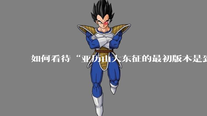 如何看待“亚历山大东征的最初版本是到达了中国，并征服了中国的国王”？