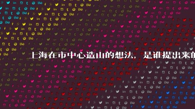 上海在市中心造山的想法，是谁提出来的？