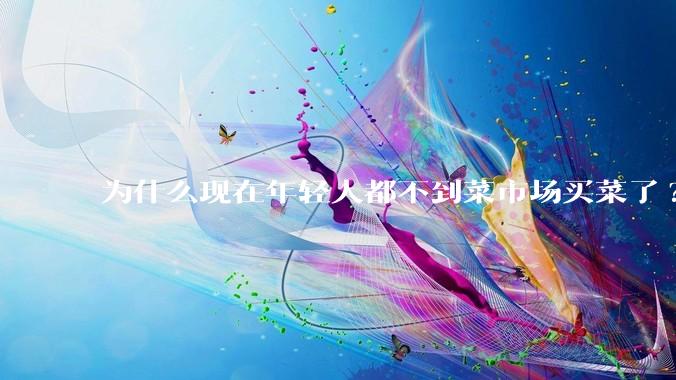 为什么现在年轻人都不到菜市场买菜了?