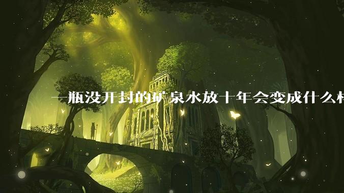 一瓶没开封的矿泉水放十年会变成什么样子？